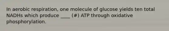 In aerobic respiration, one molecule of glucose yields ten total NADHs which produce ____ (#) ATP through <a href='https://www.questionai.com/knowledge/kFazUb9IwO-oxidative-phosphorylation' class='anchor-knowledge'>oxidative phosphorylation</a>.