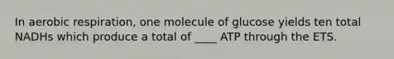 In aerobic respiration, one molecule of glucose yields ten total NADHs which produce a total of ____ ATP through the ETS.