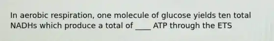 In aerobic respiration, one molecule of glucose yields ten total NADHs which produce a total of ____ ATP through the ETS