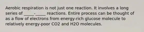 Aerobic respiration is not just one reaction. It involves a long series of _____-_____ reactions. Entire process can be thought of as a flow of electrons from energy-rich glucose molecule to relatively energy-poor CO2 and H2O molecules.