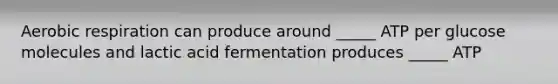 Aerobic respiration can produce around _____ ATP per glucose molecules and lactic acid fermentation produces _____ ATP