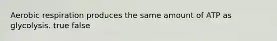 Aerobic respiration produces the same amount of ATP as glycolysis. true false