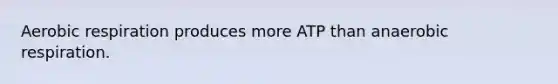 Aerobic respiration produces more ATP than anaerobic respiration.