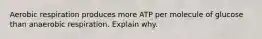 Aerobic respiration produces more ATP per molecule of glucose than anaerobic respiration. Explain why.