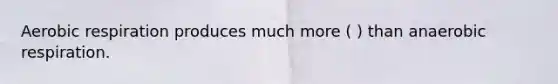 Aerobic respiration produces much more ( ) than anaerobic respiration.