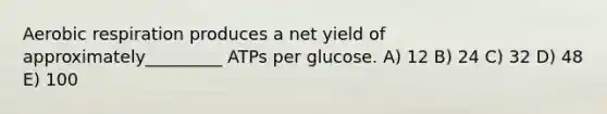 Aerobic respiration produces a net yield of approximately_________ ATPs per glucose. A) 12 B) 24 C) 32 D) 48 E) 100