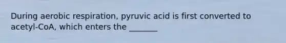 During aerobic respiration, pyruvic acid is first converted to acetyl-CoA, which enters the _______