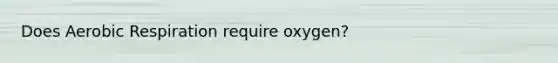 Does Aerobic Respiration require oxygen?