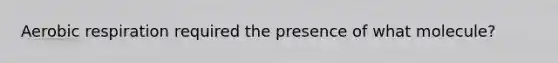 Aerobic respiration required the presence of what molecule?