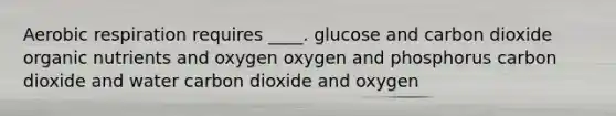 Aerobic respiration requires ____. glucose and carbon dioxide organic nutrients and oxygen oxygen and phosphorus carbon dioxide and water carbon dioxide and oxygen