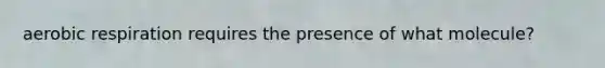 aerobic respiration requires the presence of what molecule?