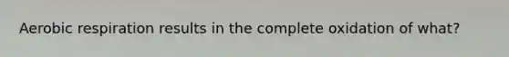 Aerobic respiration results in the complete oxidation of what?