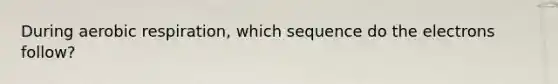 During aerobic respiration, which sequence do the electrons follow?