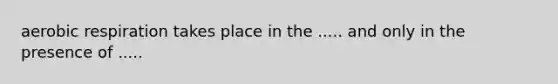 <a href='https://www.questionai.com/knowledge/kyxGdbadrV-aerobic-respiration' class='anchor-knowledge'>aerobic respiration</a> takes place in the ..... and only in the presence of .....