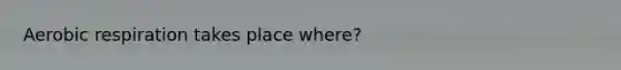 Aerobic respiration takes place where?