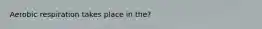 Aerobic respiration takes place in the?