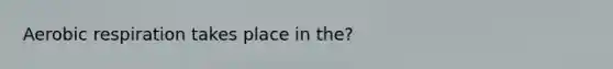Aerobic respiration takes place in the?