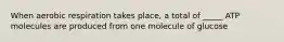 When aerobic respiration takes place, a total of _____ ATP molecules are produced from one molecule of glucose