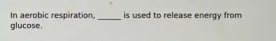 In aerobic respiration, ______ is used to release energy from glucose.