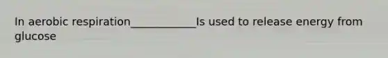 In aerobic respiration____________Is used to release energy from glucose