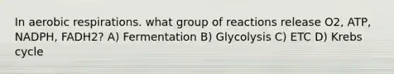 In <a href='https://www.questionai.com/knowledge/kyxGdbadrV-aerobic-respiration' class='anchor-knowledge'>aerobic respiration</a>s. what group of reactions release O2, ATP, NADPH, FADH2? A) Fermentation B) Glycolysis C) ETC D) <a href='https://www.questionai.com/knowledge/kqfW58SNl2-krebs-cycle' class='anchor-knowledge'>krebs cycle</a>