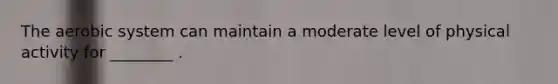 The aerobic system can maintain a moderate level of physical activity for ________ .
