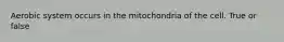 Aerobic system occurs in the mitochondria of the cell. True or false