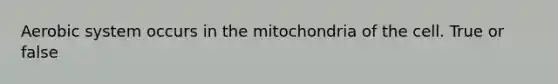 Aerobic system occurs in the mitochondria of the cell. True or false