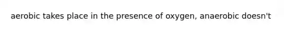 aerobic takes place in the presence of oxygen, anaerobic doesn't