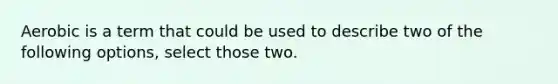 Aerobic is a term that could be used to describe two of the following options, select those two.