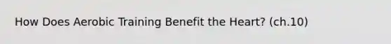 How Does Aerobic Training Benefit the Heart? (ch.10)