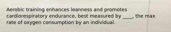 Aerobic training enhances leanness and promotes cardiorespiratory endurance, best measured by ____, the max rate of oxygen consumption by an individual.