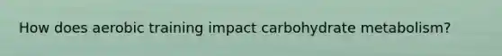 How does aerobic training impact carbohydrate metabolism?
