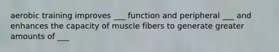 aerobic training improves ___ function and peripheral ___ and enhances the capacity of muscle fibers to generate greater amounts of ___