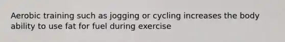 Aerobic training such as jogging or cycling increases the body ability to use fat for fuel during exercise