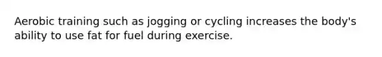 Aerobic training such as jogging or cycling increases the body's ability to use fat for fuel during exercise.