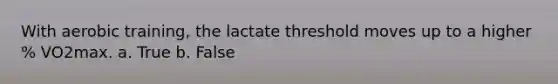 With aerobic training, the lactate threshold moves up to a higher % VO2max. a. True b. False