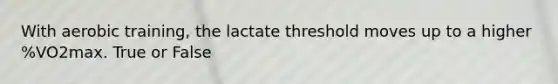 With aerobic training, the lactate threshold moves up to a higher %VO2max. True or False