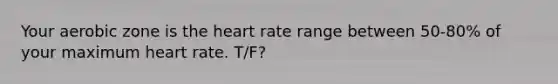 Your aerobic zone is the heart rate range between 50-80% of your maximum heart rate. T/F?