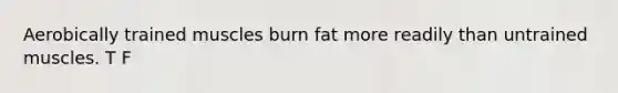 Aerobically trained muscles burn fat more readily than untrained muscles. T F