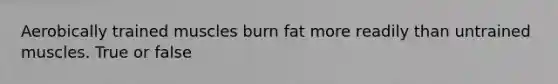 Aerobically trained muscles burn fat more readily than untrained muscles. True or false