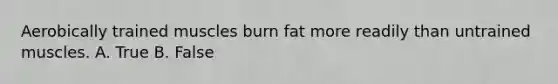 Aerobically trained muscles burn fat more readily than untrained muscles. A. True B. False