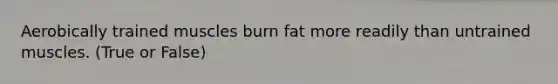 Aerobically trained muscles burn fat more readily than untrained muscles. (True or False)