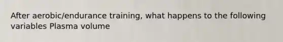 After aerobic/endurance training, what happens to the following variables Plasma volume