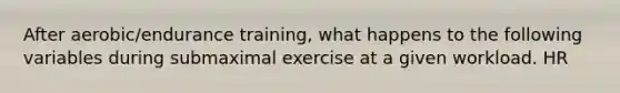 After aerobic/endurance training, what happens to the following variables during submaximal exercise at a given workload. HR