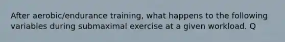 After aerobic/endurance training, what happens to the following variables during submaximal exercise at a given workload. Q