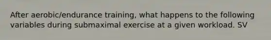 After aerobic/endurance training, what happens to the following variables during submaximal exercise at a given workload. SV