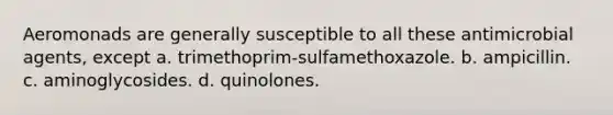 Aeromonads are generally susceptible to all these antimicrobial agents, except a. trimethoprim-sulfamethoxazole. b. ampicillin. c. aminoglycosides. d. quinolones.