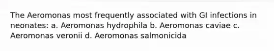 The Aeromonas most frequently associated with GI infections in neonates: a. Aeromonas hydrophila b. Aeromonas caviae c. Aeromonas veronii d. Aeromonas salmonicida