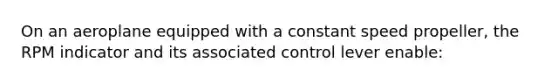On an aeroplane equipped with a constant speed propeller, the RPM indicator and its associated control lever enable: